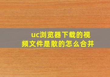 uc浏览器下载的视频文件是散的怎么合并