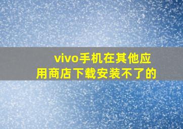 vivo手机在其他应用商店下载安装不了的