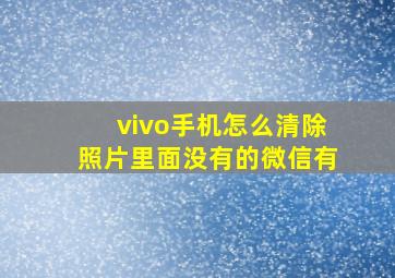 vivo手机怎么清除照片里面没有的微信有