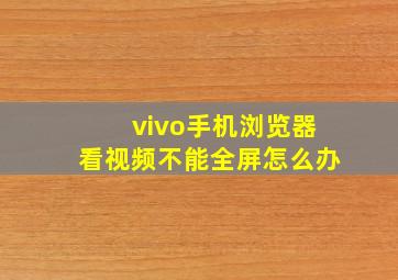 vivo手机浏览器看视频不能全屏怎么办