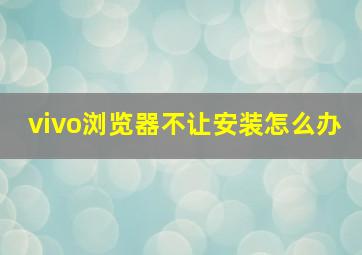 vivo浏览器不让安装怎么办