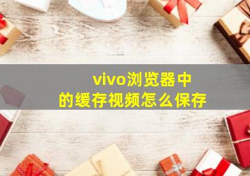 vivo浏览器中的缓存视频怎么保存