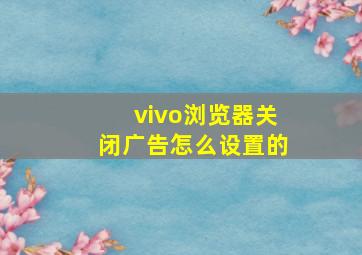 vivo浏览器关闭广告怎么设置的