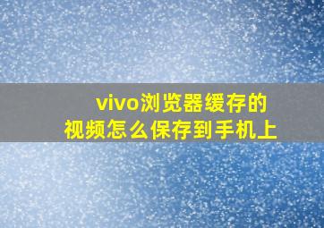 vivo浏览器缓存的视频怎么保存到手机上