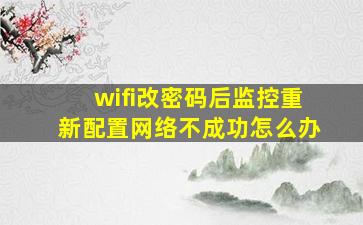 wifi改密码后监控重新配置网络不成功怎么办