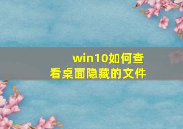 win10如何查看桌面隐藏的文件