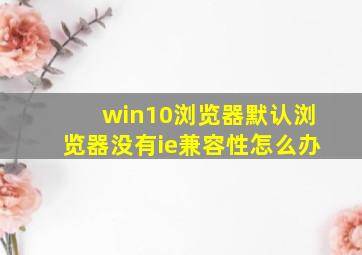 win10浏览器默认浏览器没有ie兼容性怎么办