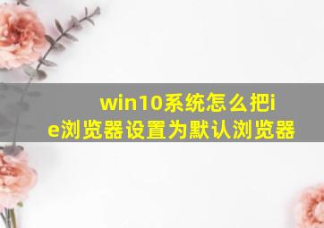 win10系统怎么把ie浏览器设置为默认浏览器