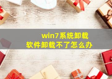 win7系统卸载软件卸载不了怎么办