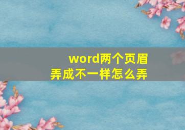 word两个页眉弄成不一样怎么弄