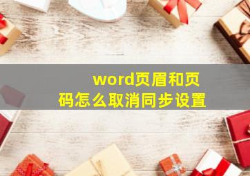 word页眉和页码怎么取消同步设置