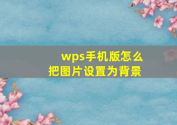 wps手机版怎么把图片设置为背景