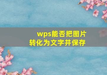 wps能否把图片转化为文字并保存