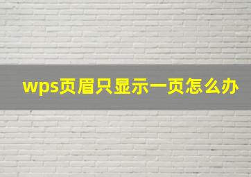 wps页眉只显示一页怎么办