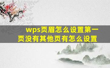 wps页眉怎么设置第一页没有其他页有怎么设置