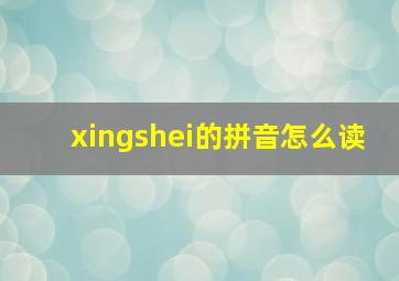 xingshei的拼音怎么读