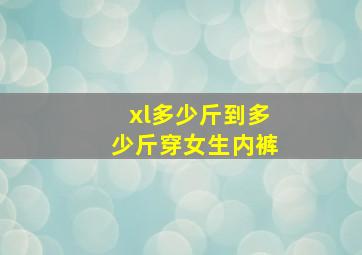 xl多少斤到多少斤穿女生内裤