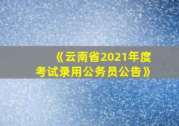 《云南省2021年度考试录用公务员公告》