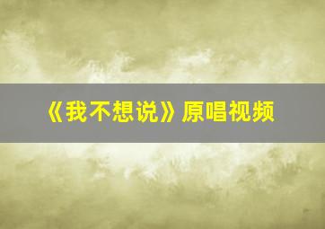 《我不想说》原唱视频