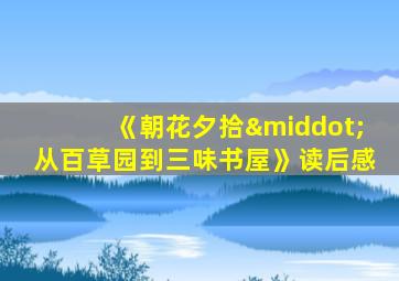 《朝花夕拾·从百草园到三味书屋》读后感