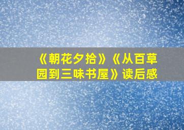 《朝花夕拾》《从百草园到三味书屋》读后感