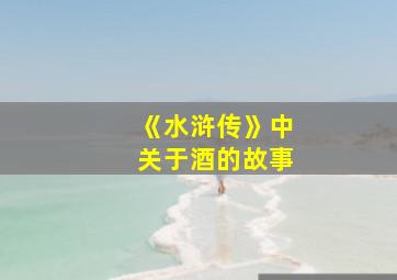 《水浒传》中关于酒的故事