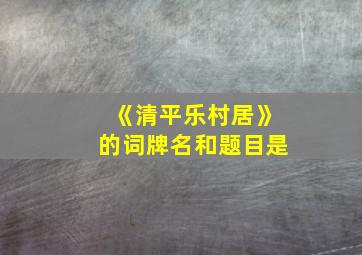 《清平乐村居》的词牌名和题目是