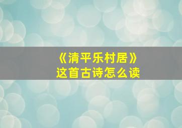 《清平乐村居》这首古诗怎么读