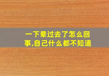 一下晕过去了怎么回事,自己什么都不知道