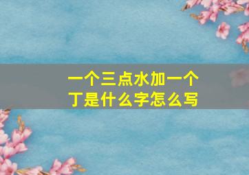 一个三点水加一个丁是什么字怎么写