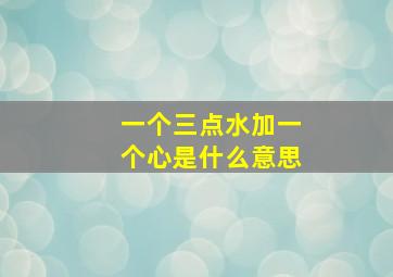 一个三点水加一个心是什么意思