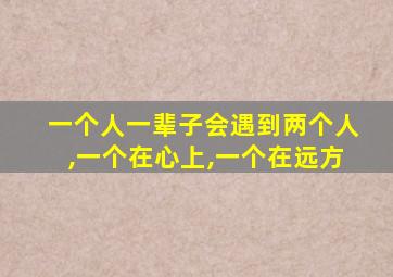 一个人一辈子会遇到两个人,一个在心上,一个在远方