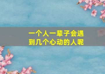 一个人一辈子会遇到几个心动的人呢