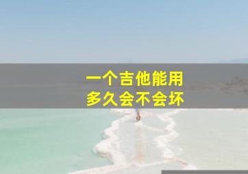 一个吉他能用多久会不会坏