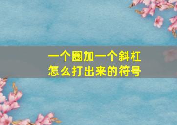 一个圈加一个斜杠怎么打出来的符号