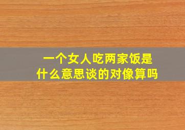 一个女人吃两家饭是什么意思谈的对像算吗