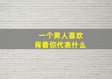 一个男人喜欢背着你代表什么