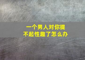 一个男人对你提不起性趣了怎么办