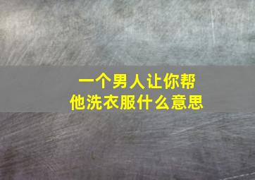 一个男人让你帮他洗衣服什么意思