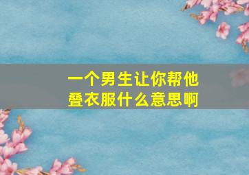 一个男生让你帮他叠衣服什么意思啊