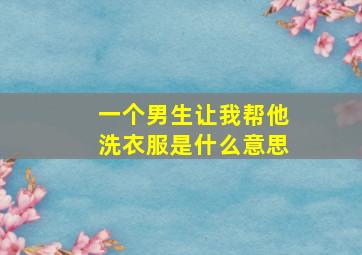 一个男生让我帮他洗衣服是什么意思