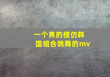 一个男的模仿韩国组合跳舞的mv