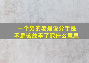 一个男的老是说分手是不是该放手了呢什么意思