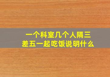 一个科室几个人隔三差五一起吃饭说明什么