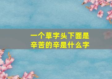 一个草字头下面是辛苦的辛是什么字