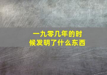 一九零几年的时候发明了什么东西