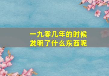 一九零几年的时候发明了什么东西呢