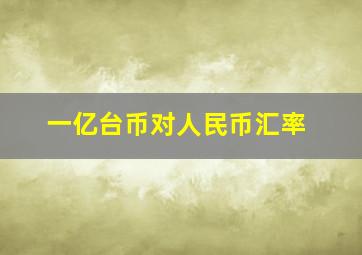 一亿台币对人民币汇率