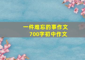 一件难忘的事作文700字初中作文