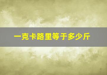 一克卡路里等于多少斤